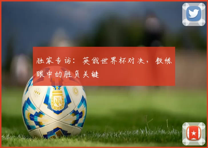 独家专访:英俄世界杯对决,教练眼中的胜负关键