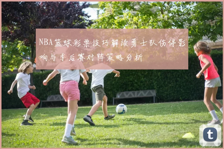NBA篮球彩票技巧解读勇士队伤停影响与季后赛对阵策略分析