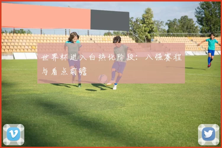 世界杯进入白热化阶段:八强赛程与看点前瞻
