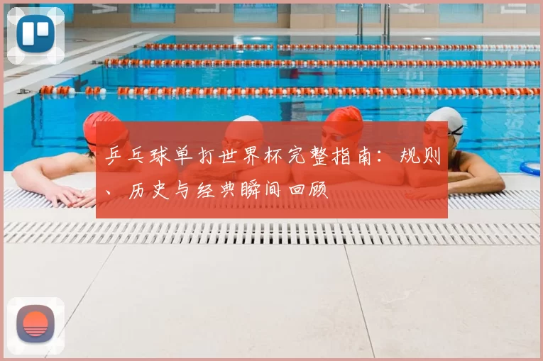 乒乓球单打世界杯完整指南：规则、历史与经典瞬间回顾