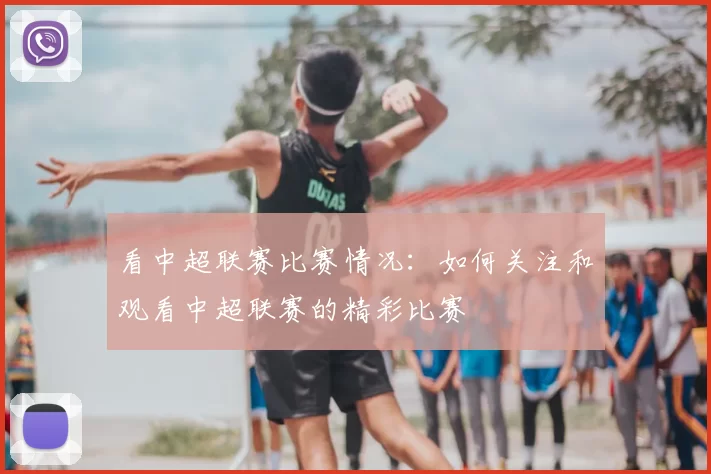 看中超联赛比赛情况：如何关注和观看中超联赛的精彩比赛
