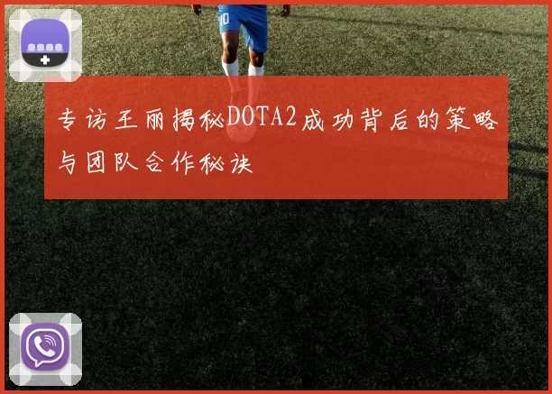 专访王丽揭秘DOTA2成功背后的策略与团队合作秘诀